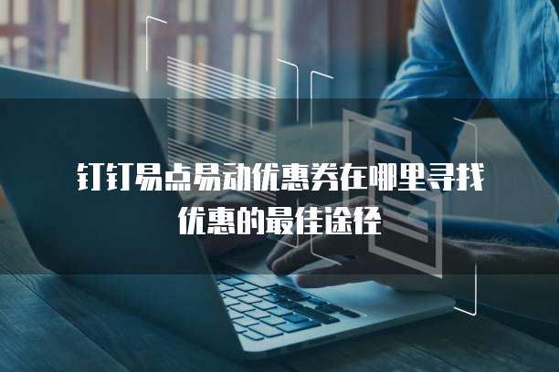 钉钉易点易动优惠券在哪里寻找优惠的最佳途径