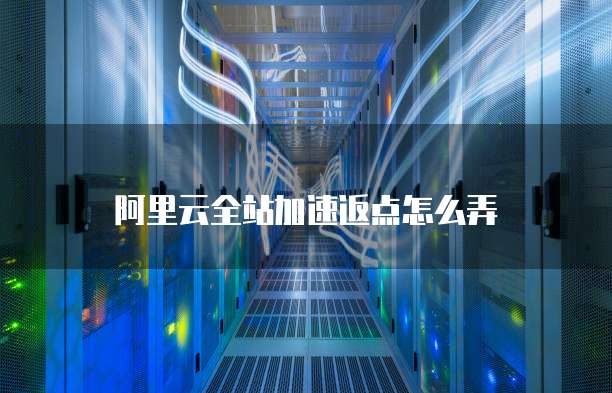 阿里云全站加速返点怎么弄