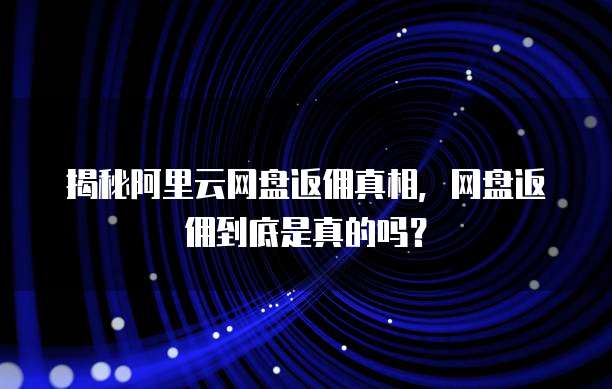 揭秘阿里云网盘返佣真相,网盘返佣到底是真的吗?