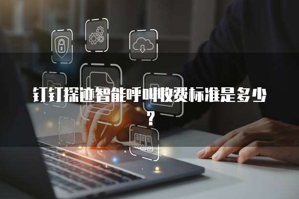 钉钉探迹智能呼叫收费标准是多少？