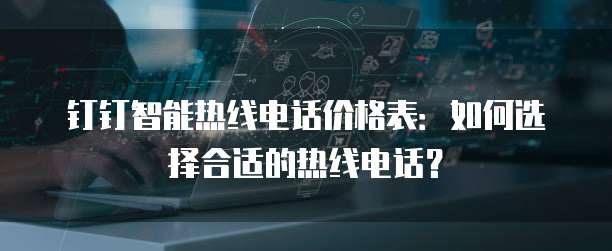钉钉智能热线电话价格表：如何选择合适的热线电话？
