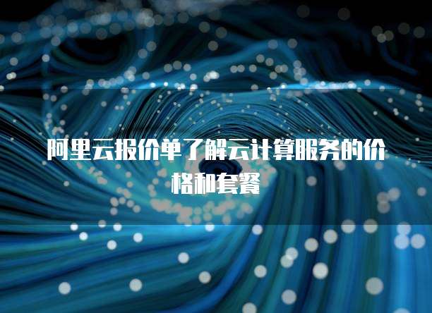 阿里云报价单了解云计算服务的价格和套餐