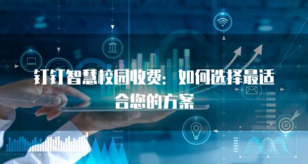 钉钉智慧校园收费：如何选择最适合您的方案