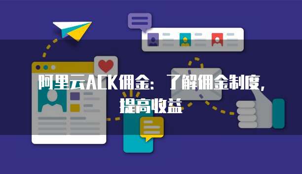 阿里云ACK佣金:了解佣金制度,提高收益