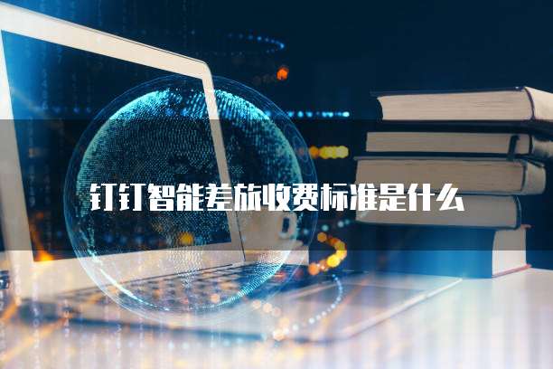 钉钉智能差旅收费标准是什么