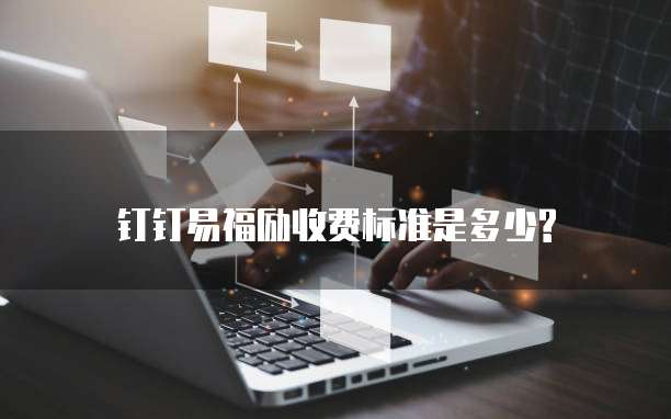 钉钉易福励收费标准是多少?