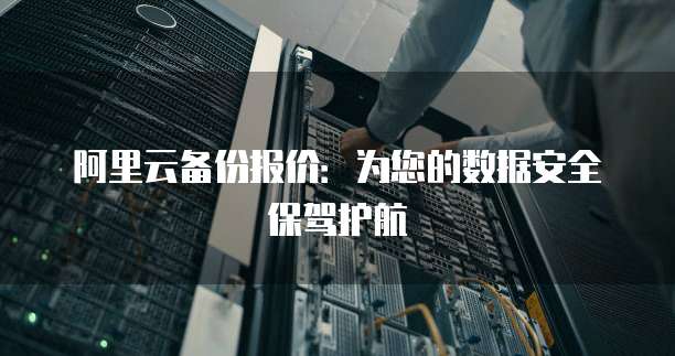 阿里云备份报价：为您的数据安全保驾护航