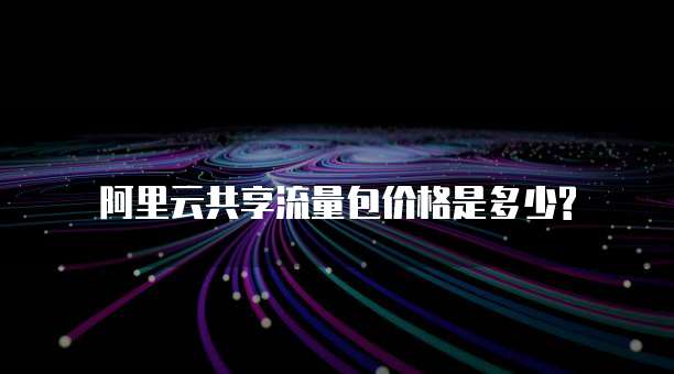 阿里云共享流量包价格是多少?