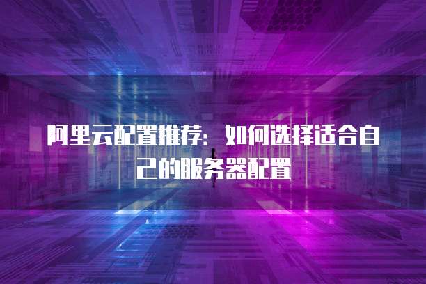 阿里云配置推荐:如何选择适合自己的服务器配置