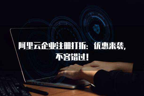 阿里云企业注册打折:优惠来袭,不容错过!
