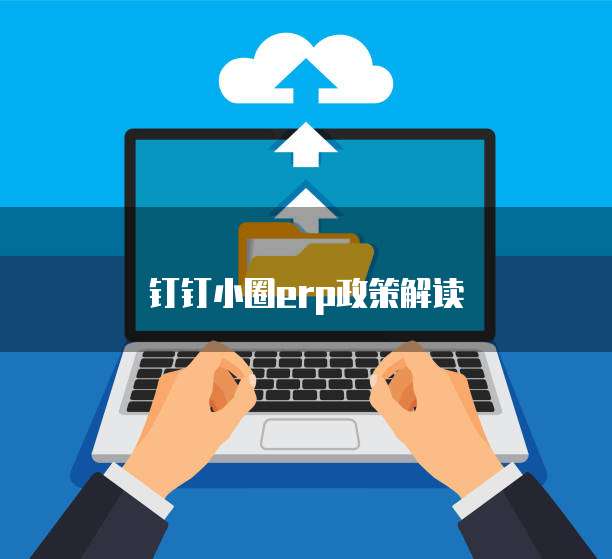 钉钉小圈erp政策解读