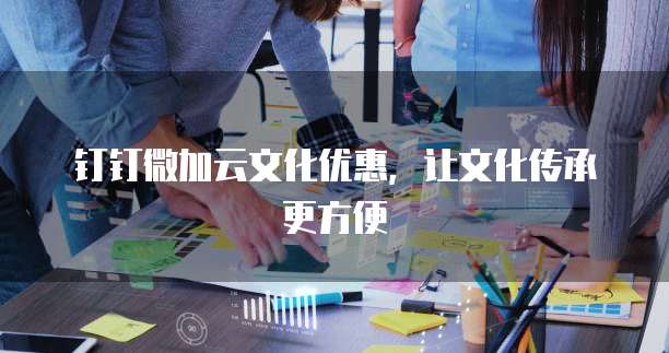 钉钉微加云文化优惠，让文化传承更方便