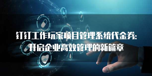 钉钉工作玩家项目管理系统代金券:开启企业高效管理的新篇章