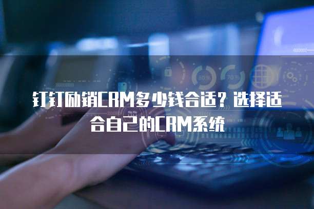 钉钉励销CRM多少钱合适？选择适合自己的CRM系统