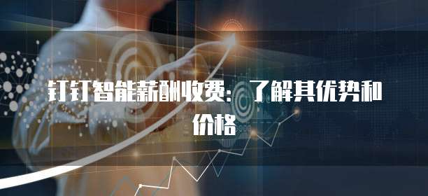 钉钉智能薪酬收费：了解其优势和价格