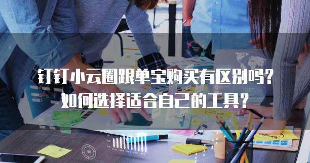钉钉小云圈跟单宝购买有区别吗?如何选择适合自己的工具?