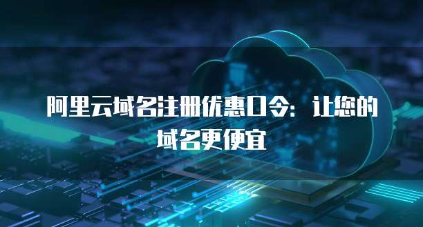 阿里云域名注册优惠口令：让您的域名更便宜