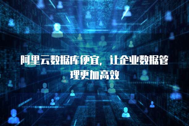 阿里云数据库便宜,让企业数据管理更加高效
