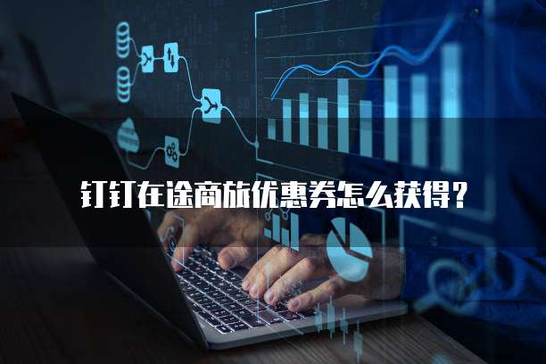 钉钉在途商旅优惠券怎么获得?