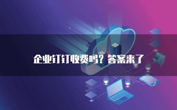 企业钉钉收费吗?答案来了