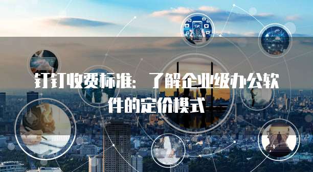 钉钉收费标准:了解企业级办公软件的定价模式