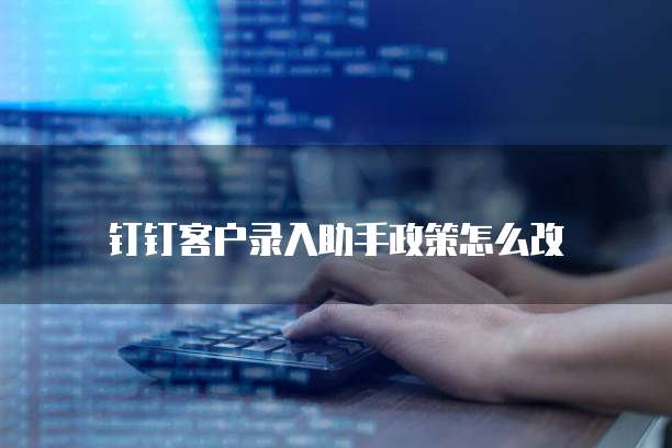 钉钉客户录入助手政策怎么改