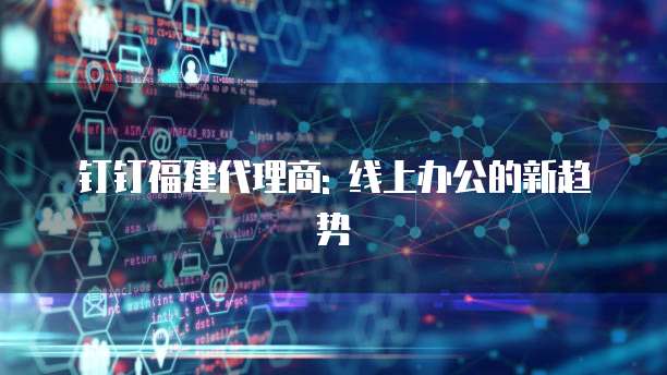 钉钉福建代理商: 线上办公的新趋势