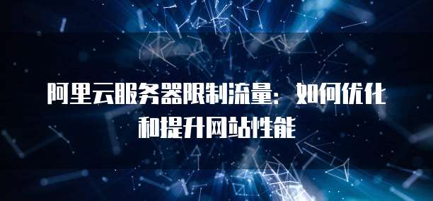 阿里云服务器限制流量：如何优化和提升网站性能