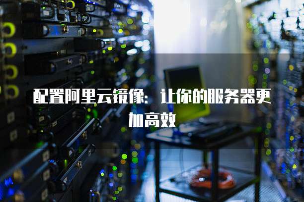 配置阿里云镜像:让你的服务器更加高效