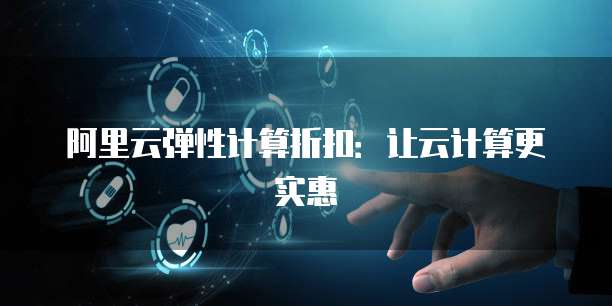 阿里云弹性计算折扣:让云计算更实惠