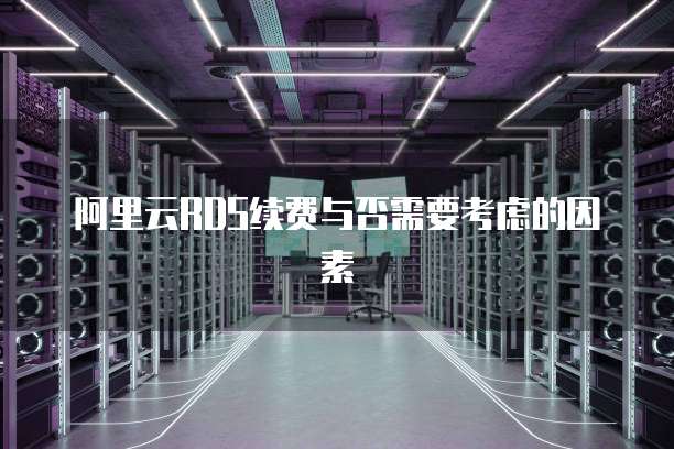 阿里云RDS续费与否需要考虑的因素