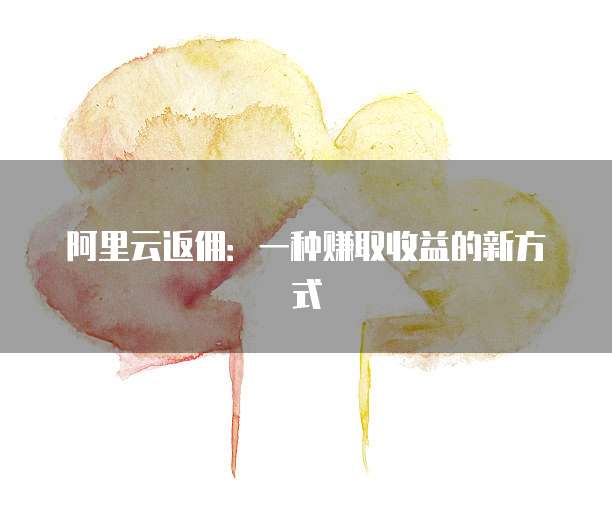 阿里云返佣:一种赚取收益的新方式
