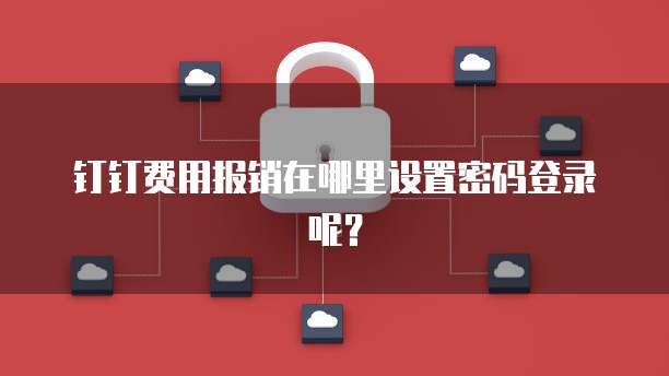 钉钉费用报销在哪里设置密码登录呢?