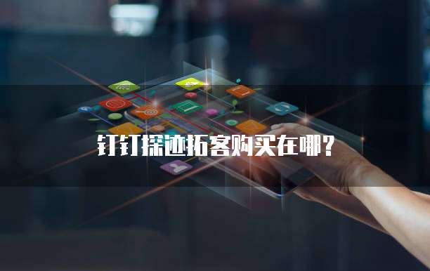 钉钉探迹拓客购买在哪？