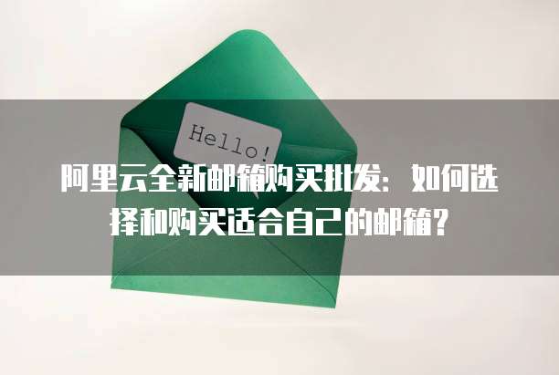 阿里云全新邮箱购买批发：如何选择和购买适合自己的邮箱？