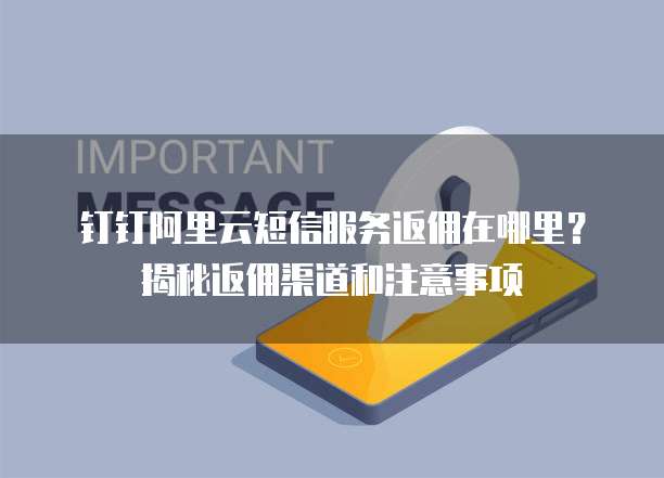 钉钉阿里云短信服务返佣在哪里?揭秘返佣渠道和注意事项