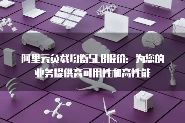阿里云负载均衡SLB报价:为您的业务提供高可用性和高性能