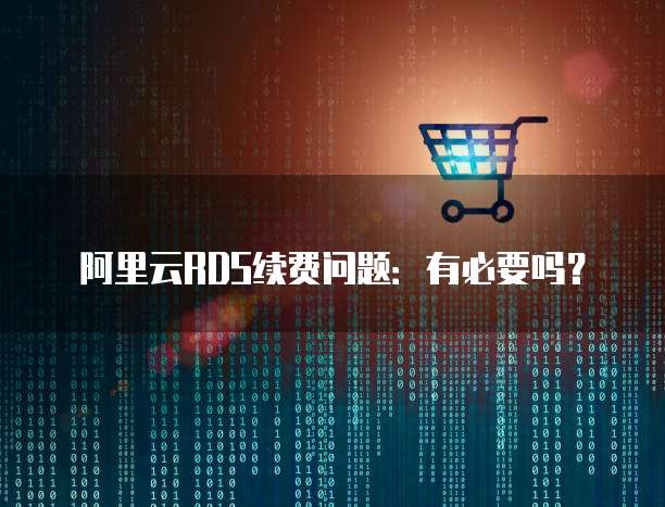 阿里云RDS续费问题:有必要吗?
