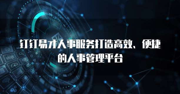 钉钉易才人事服务打造高效、便捷的人事管理平台