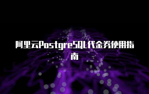 阿里云PostgreSQL代金券使用指南