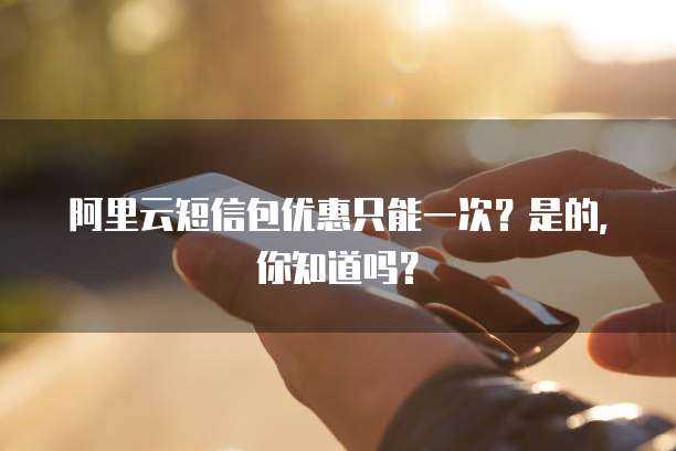 阿里云短信包优惠只能一次?是的,你知道吗?