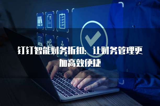 钉钉智能财务折扣:让财务管理更加高效便捷