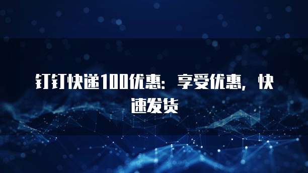 钉钉快递100优惠：享受优惠，快速发货