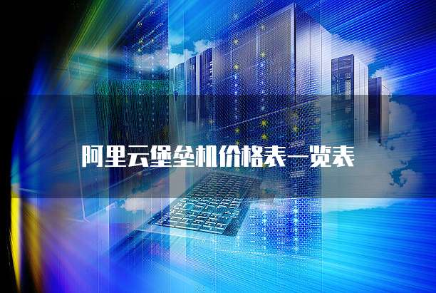 阿里云堡垒机价格表一览表