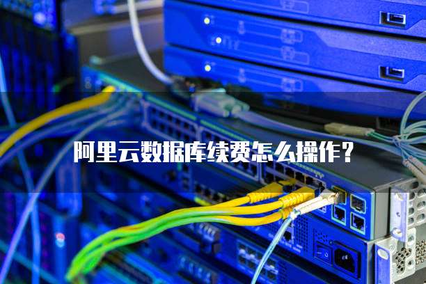 阿里云数据库续费怎么操作？