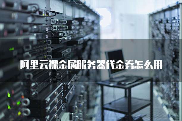 阿里云裸金属服务器代金券怎么用