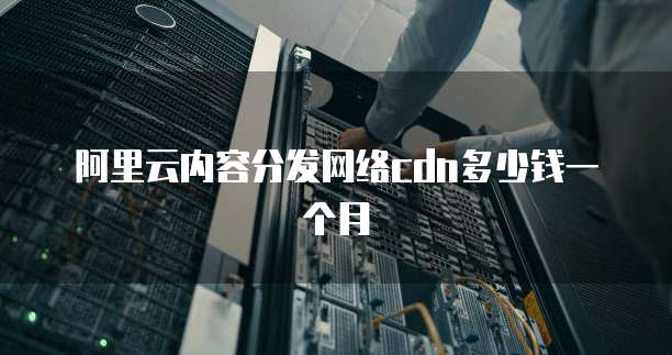 阿里云内容分发网络cdn多少钱一个月