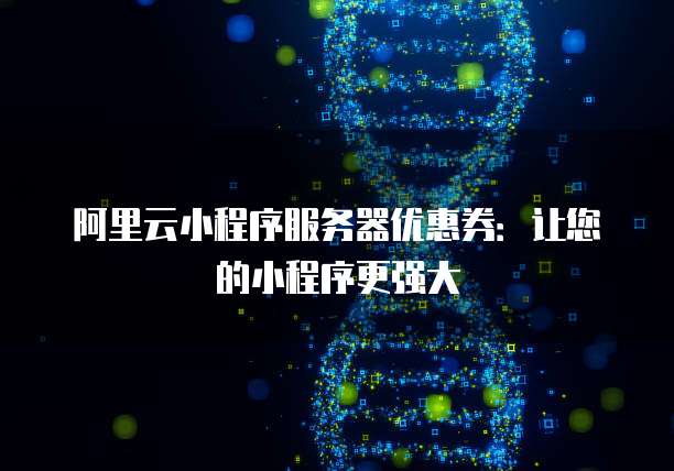 阿里云小程序服务器优惠券:让您的小程序更强大