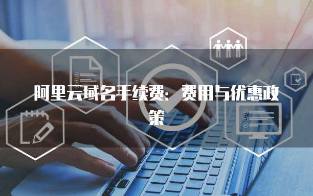 阿里云域名手续费:费用与优惠政策