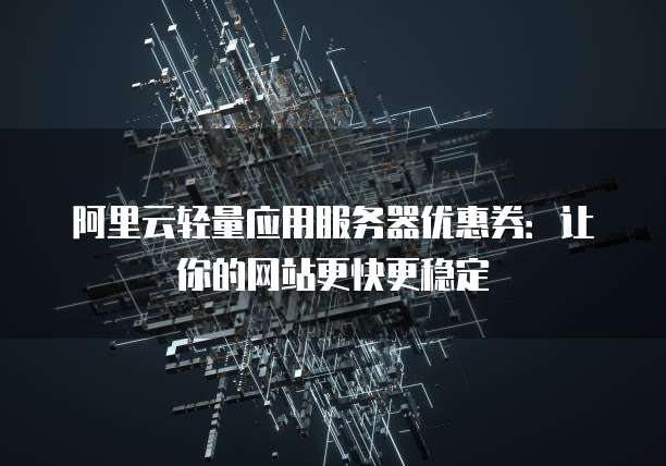 阿里云轻量应用服务器优惠券:让你的网站更快更稳定